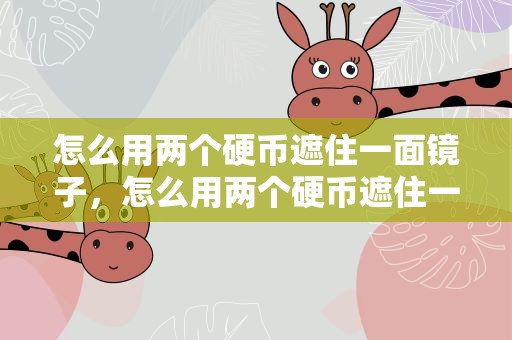 怎么用两个硬币遮住一面镜子，怎么用两个硬币遮住一面镜子视频
