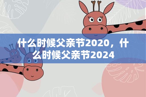 什么时候父亲节2020，什么时候父亲节2024