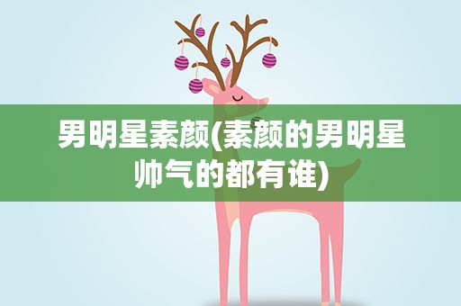 男明星素颜(素颜的男明星帅气的都有谁)