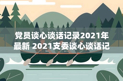 党员谈心谈话记录2021年最新 2021支委谈心谈话记录内容范本(2)