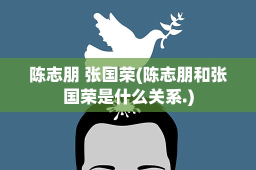 陈志朋 张国荣(陈志朋和张国荣是什么关系.)