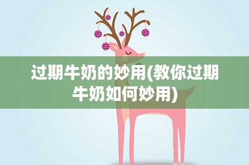 过期牛奶的妙用(教你过期牛奶如何妙用)