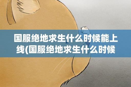 国服绝地求生什么时候能上线(国服绝地求生什么时候能上线啊)