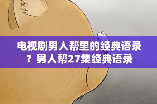 电视剧男人帮里的经典语录？男人帮27集经典语录