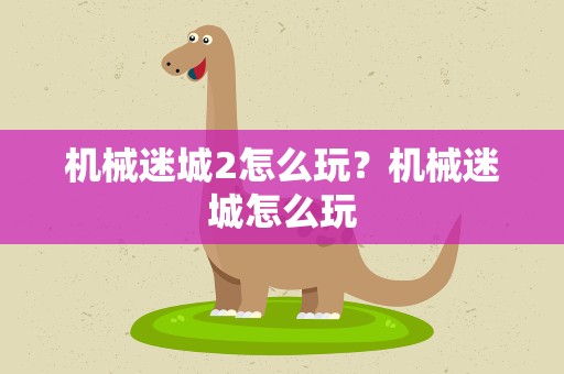 机械迷城2怎么玩？机械迷城怎么玩