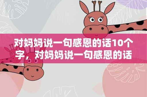对妈妈说一句感恩的话10个字，对妈妈说一句感恩的话10个字左右