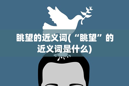 眺望的近义词(“眺望”的近义词是什么)