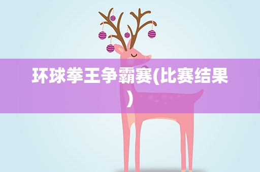 环球拳王争霸赛(比赛结果)