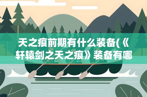 天之痕前期有什么装备(《轩辕剑之天之痕》装备有哪些 装备怎么获取)