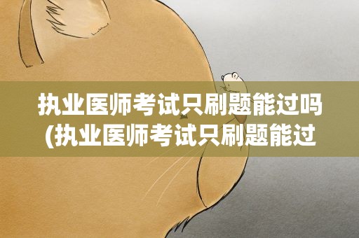 执业医师考试只刷题能过吗(执业医师考试只刷题能过吗知乎)