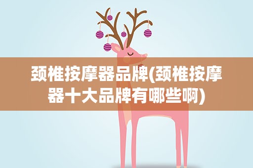 颈椎按摩器品牌(颈椎按摩器十大品牌有哪些啊)