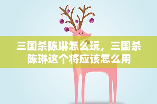 三国杀陈琳怎么玩，三国杀陈琳这个将应该怎么用