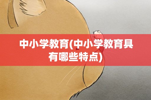 中小学教育(中小学教育具有哪些特点)