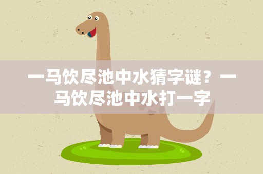 一马饮尽池中水猜字谜？一马饮尽池中水打一字