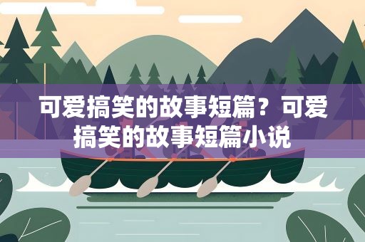 可爱搞笑的故事短篇？可爱搞笑的故事短篇小说