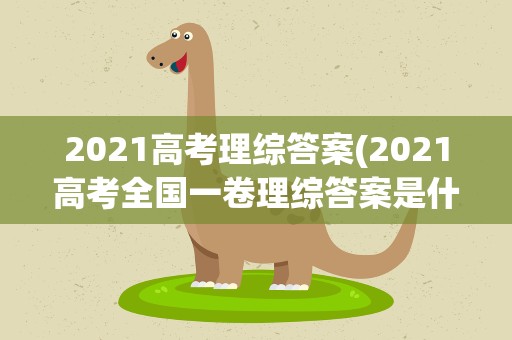 2021高考理综答案(2021高考全国一卷理综答案是什么)