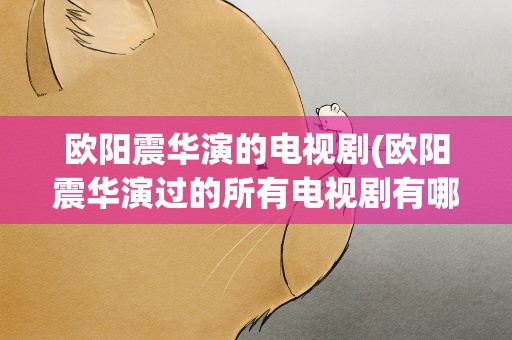 欧阳震华演的电视剧(欧阳震华演过的所有电视剧有哪些)