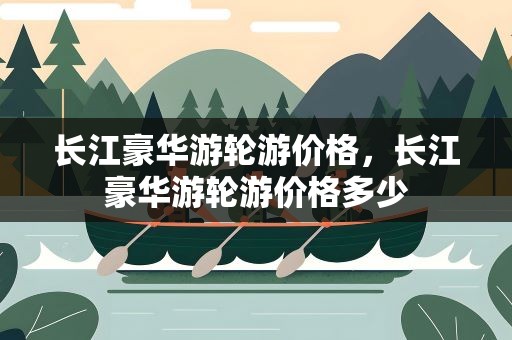 长江豪华游轮游价格，长江豪华游轮游价格多少