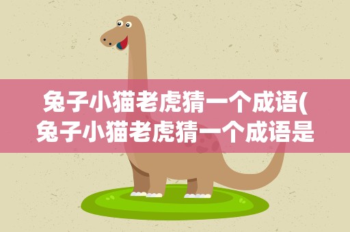兔子小猫老虎猜一个成语(兔子小猫老虎猜一个成语是什么)