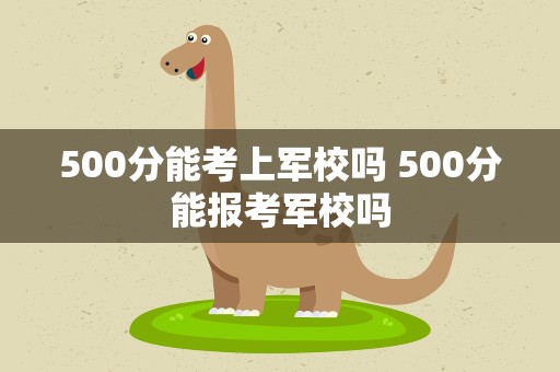 500分能考上军校吗 500分能报考军校吗