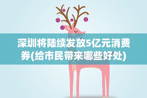 深圳将陆续发放5亿元消费券(给市民带来哪些好处)