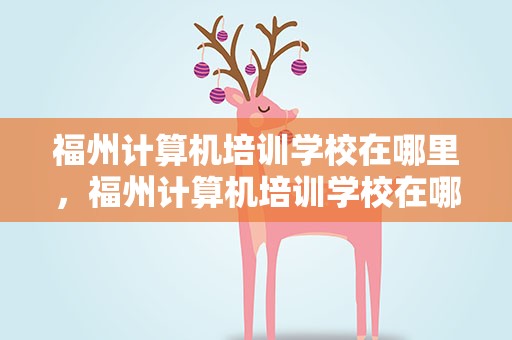 福州计算机培训学校在哪里，福州计算机培训学校在哪里啊