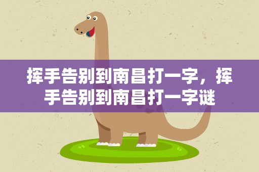挥手告别到南昌打一字，挥手告别到南昌打一字谜