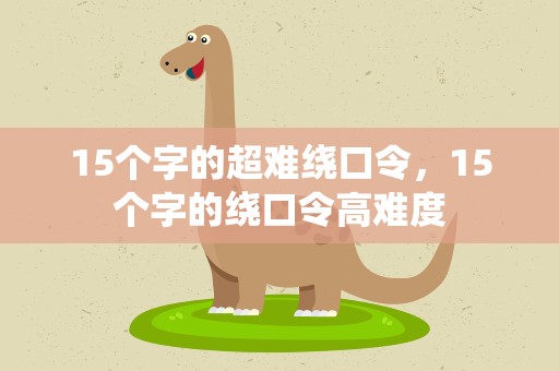 15个字的超难绕口令，15个字的绕口令高难度