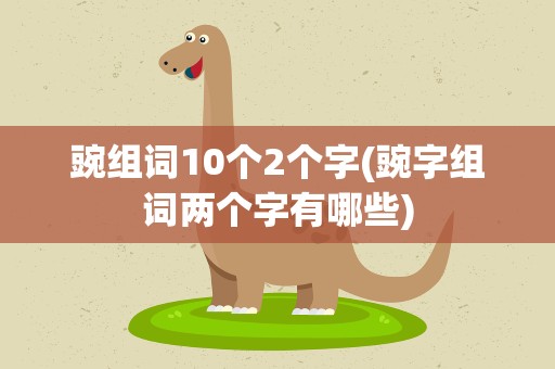 豌组词10个2个字(豌字组词两个字有哪些)