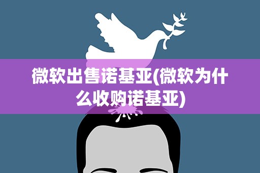 微软出售诺基亚(微软为什么收购诺基亚)