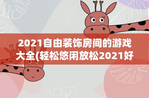 2021自由装饰房间的游戏大全(轻松悠闲放松2021好玩的休闲放置类游戏推荐)