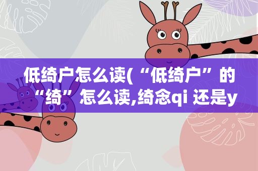 低绮户怎么读(“低绮户”的“绮”怎么读,绮念qi 还是yi)