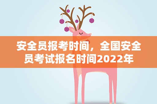 安全员报考时间，全国安全员考试报名时间2022年