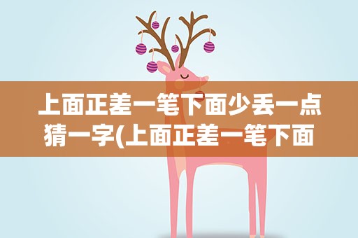 上面正差一笔下面少丢一点猜一字(上面正差一笔下面少去一点猜一个字)