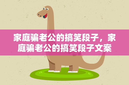 家庭骗老公的搞笑段子，家庭骗老公的搞笑段子文案
