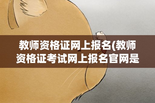 教师资格证网上报名(教师资格证考试网上报名官网是哪里啊)