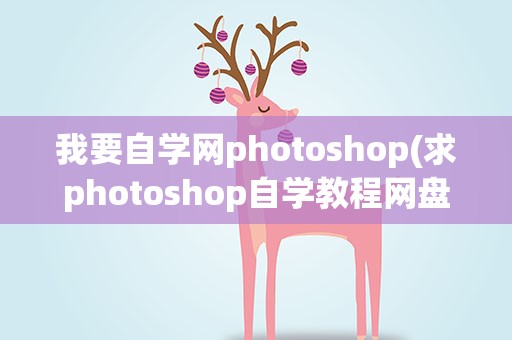 我要自学网photoshop(求photoshop自学教程网盘资源)