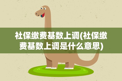 社保缴费基数上调(社保缴费基数上调是什么意思)