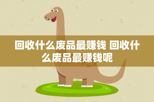 回收什么废品最赚钱 回收什么废品最赚钱呢