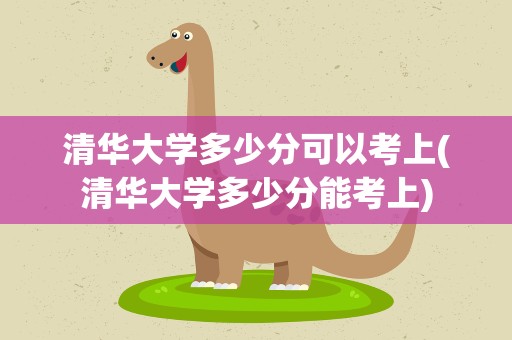 清华大学多少分可以考上(清华大学多少分能考上)