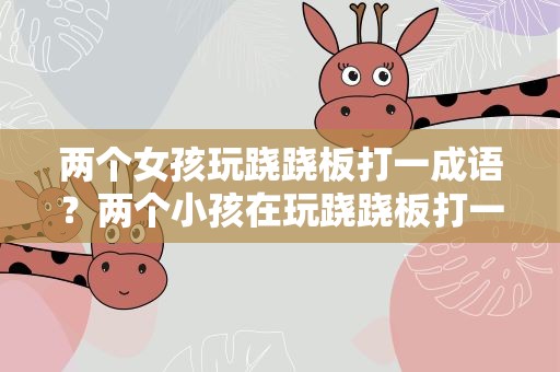两个女孩玩跷跷板打一成语？两个小孩在玩跷跷板打一成语