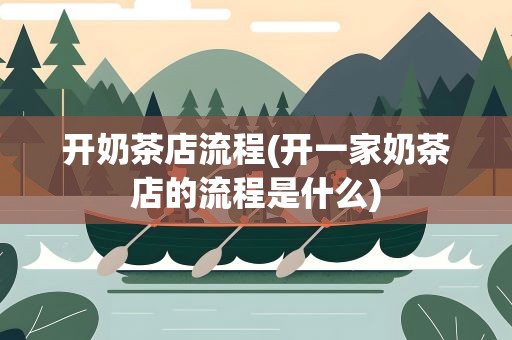开奶茶店流程(开一家奶茶店的流程是什么)