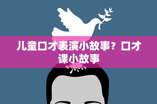 儿童口才表演小故事？口才课小故事