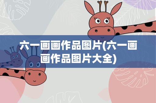 六一画画作品图片(六一画画作品图片大全)