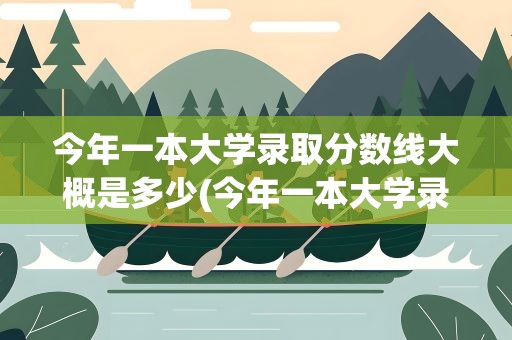 今年一本大学录取分数线大概是多少(今年一本大学录取分数线大概是多少分)