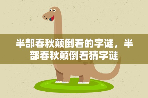 半部春秋颠倒看的字谜，半部春秋颠倒看猜字谜