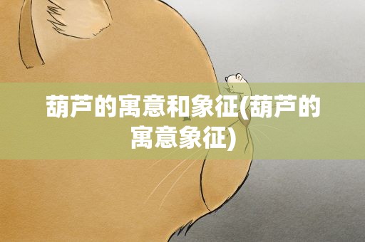 葫芦的寓意和象征(葫芦的寓意象征)