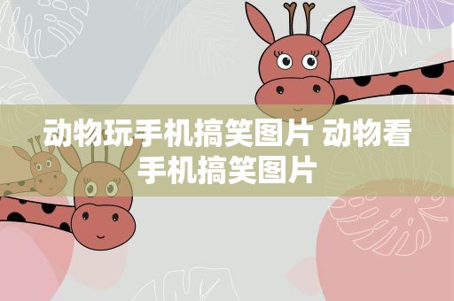 动物玩手机搞笑图片 动物看手机搞笑图片