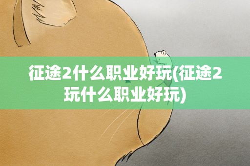 征途2什么职业好玩(征途2玩什么职业好玩)