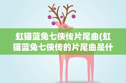 虹猫蓝兔七侠传片尾曲(虹猫蓝兔七侠传的片尾曲是什么)